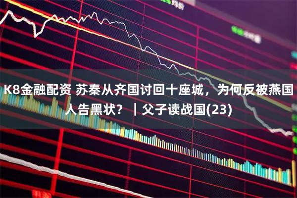 K8金融配资 苏秦从齐国讨回十座城，为何反被燕国人告黑状？｜父子读战国(23)