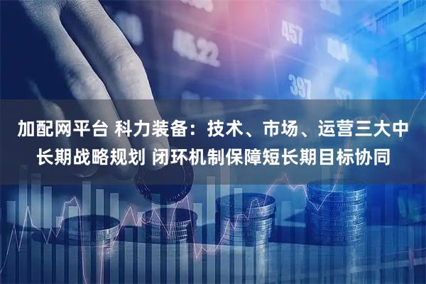 加配网平台 科力装备：技术、市场、运营三大中长期战略规划 闭环机制保障短长期目标协同