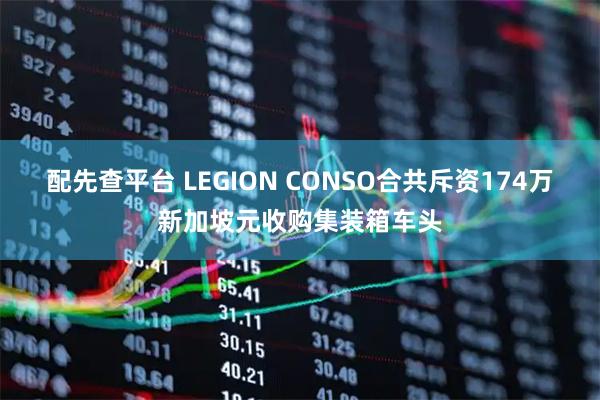 配先查平台 LEGION CONSO合共斥资174万新加坡元收购集装箱车头