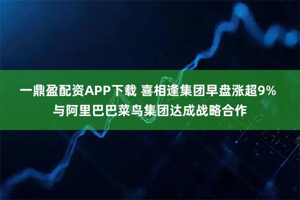 一鼎盈配资APP下载 喜相逢集团早盘涨超9% 与阿里巴巴菜鸟集团达成战略合作