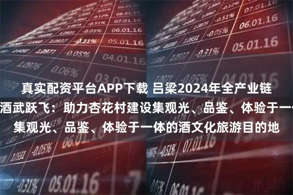 真实配资平台APP下载 吕梁2024年全产业链营收突破600亿元，汾酒武跃飞：助力杏花村建设集观光、品鉴、体验于一体的酒文化旅游目的地