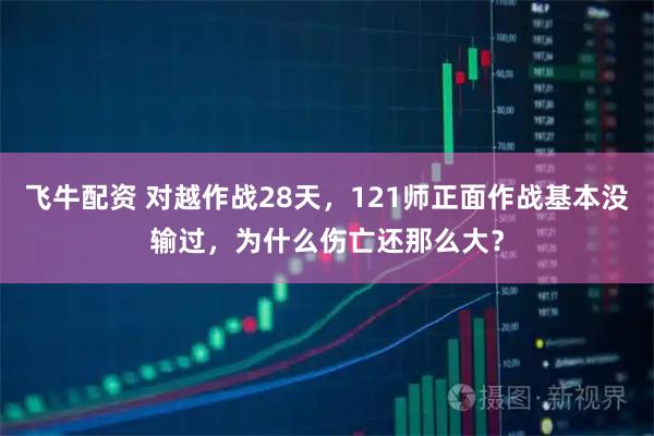 飞牛配资 对越作战28天，121师正面作战基本没输过，为什么伤亡还那么大？