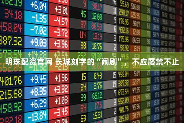 明珠配资官网 长城刻字的“闹剧”，不应屡禁不止