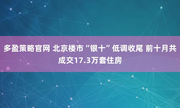 多盈策略官网 北京楼市“银十”低调收尾 前十月共成交17.3万套住房