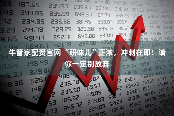 牛管家配资官网 “研味儿”正浓，冲刺在即！请你一定别放弃