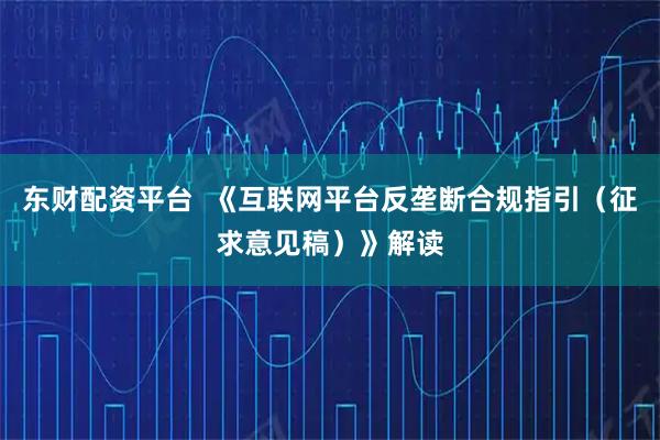 东财配资平台  《互联网平台反垄断合规指引（征求意见稿）》解读