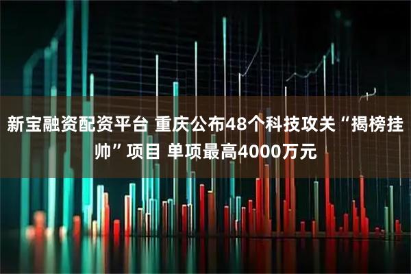 新宝融资配资平台 重庆公布48个科技攻关“揭榜挂帅”项目 单项最高4000万元