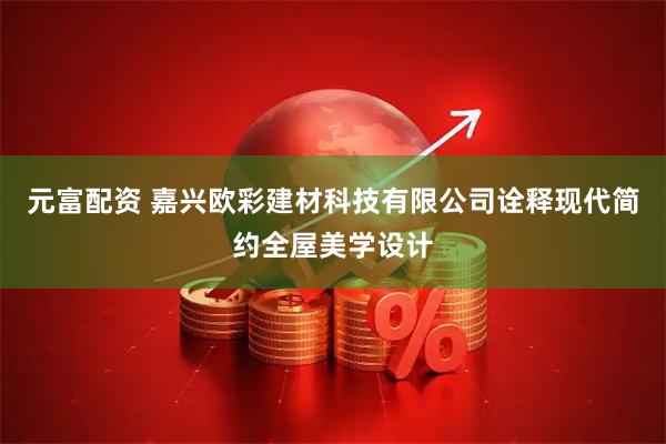 元富配资 嘉兴欧彩建材科技有限公司诠释现代简约全屋美学设计