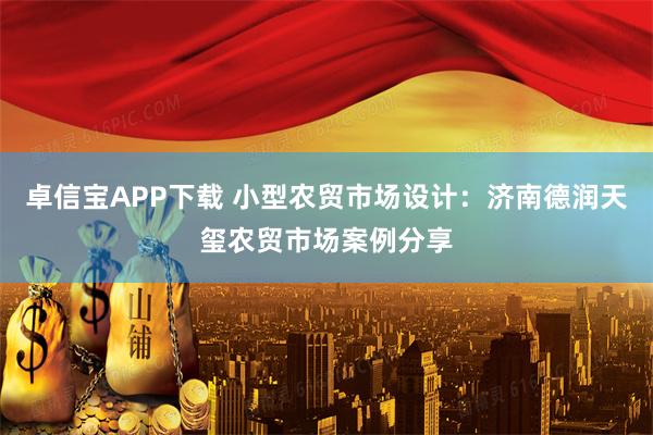 卓信宝APP下载 小型农贸市场设计：济南德润天玺农贸市场案例分享