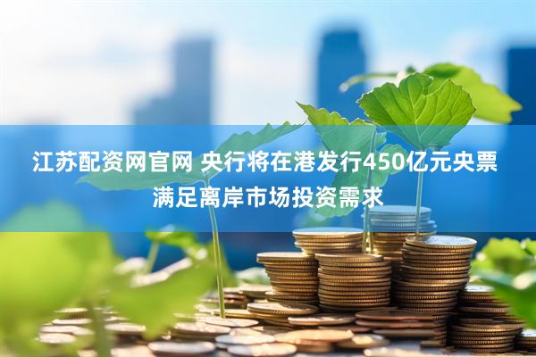 江苏配资网官网 央行将在港发行450亿元央票 满足离岸市场投资需求