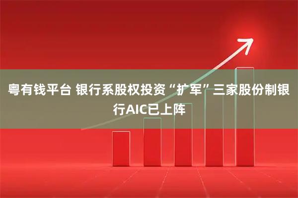 粤有钱平台 银行系股权投资“扩军”三家股份制银行AIC已上阵