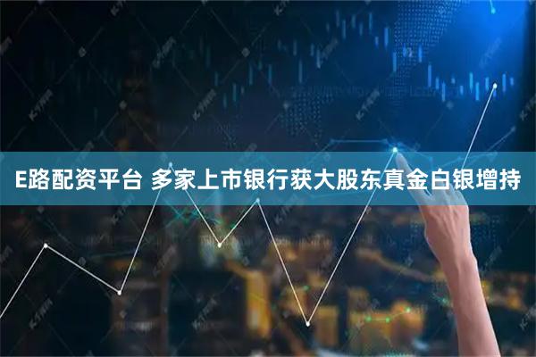 E路配资平台 多家上市银行获大股东真金白银增持