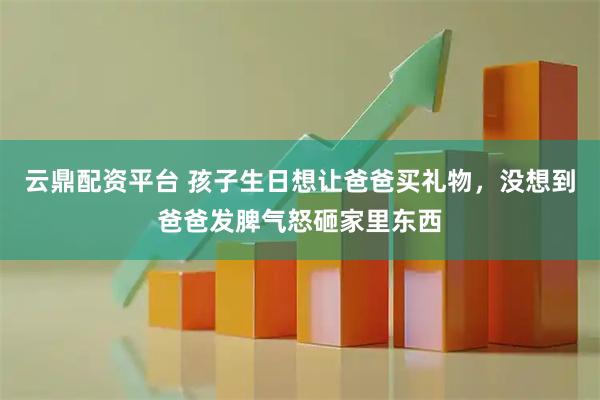 云鼎配资平台 孩子生日想让爸爸买礼物，没想到爸爸发脾气怒砸家里东西