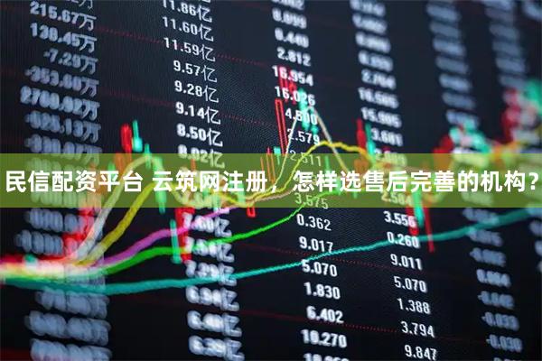 民信配资平台 云筑网注册，怎样选售后完善的机构？