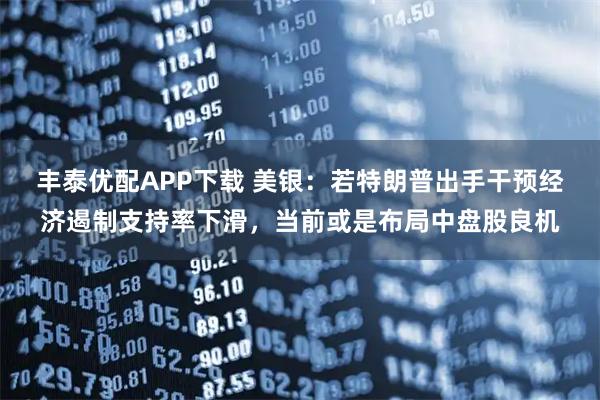 丰泰优配APP下载 美银：若特朗普出手干预经济遏制支持率下滑，当前或是布局中盘股良机