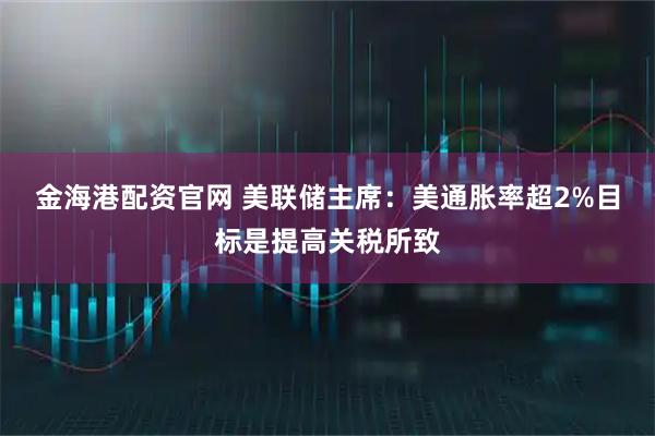 金海港配资官网 美联储主席：美通胀率超2%目标是提高关税所致