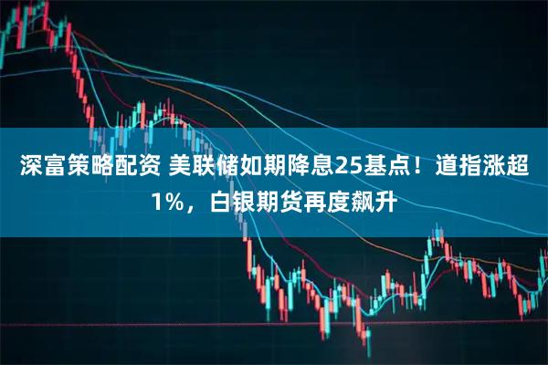 深富策略配资 美联储如期降息25基点！道指涨超1%，白银期货再度飙升