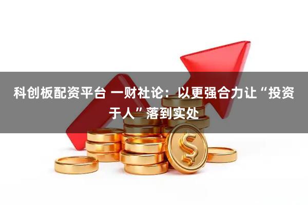 科创板配资平台 一财社论：以更强合力让“投资于人”落到实处