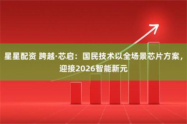 星星配资 跨越·芯启：国民技术以全场景芯片方案，迎接2026智能新元