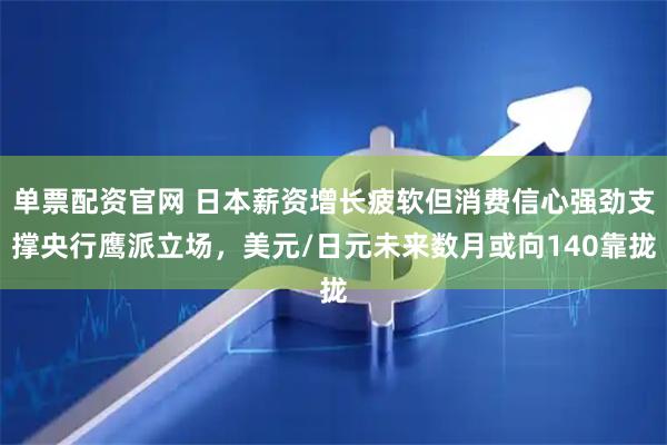 单票配资官网 日本薪资增长疲软但消费信心强劲支撑央行鹰派立场，美元/日元未来数月或向140靠拢
