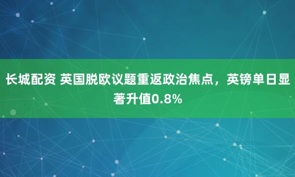 长城配资 英国脱欧议题重返政治焦点，英镑单日显著升值0.8%