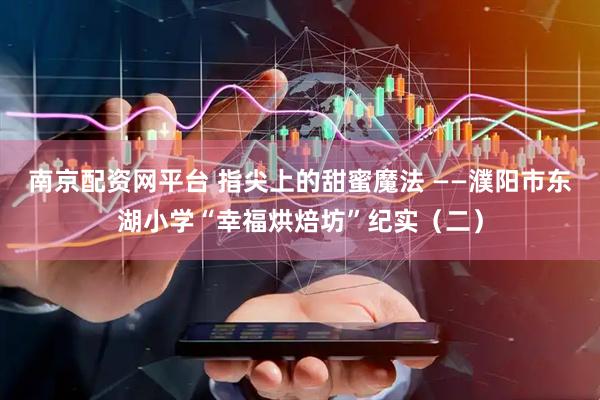 南京配资网平台 指尖上的甜蜜魔法 ——濮阳市东湖小学“幸福烘焙坊”纪实（二）