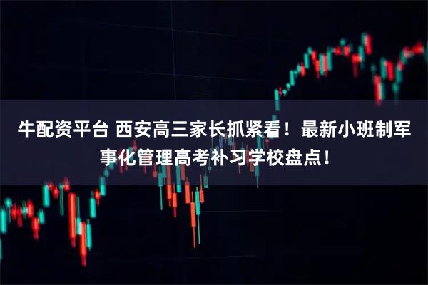牛配资平台 西安高三家长抓紧看！最新小班制军事化管理高考补习学校盘点！