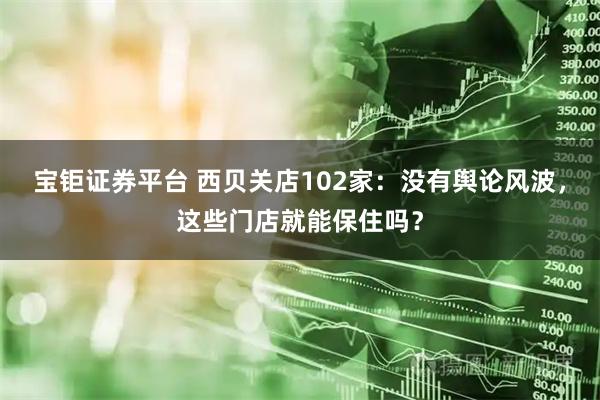 宝钜证券平台 西贝关店102家：没有舆论风波，这些门店就能保住吗？