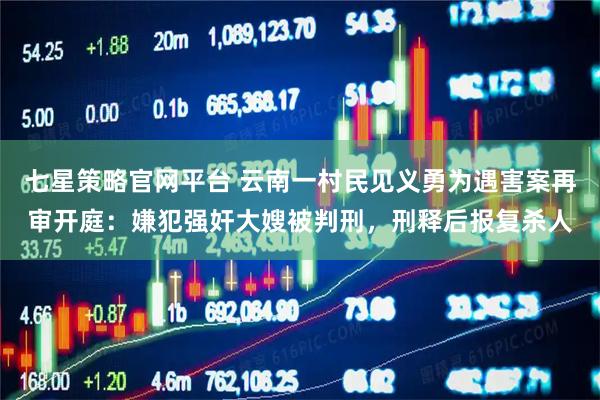 七星策略官网平台 云南一村民见义勇为遇害案再审开庭：嫌犯强奸大嫂被判刑，刑释后报复杀人