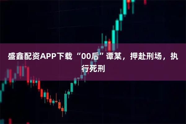 盛鑫配资APP下载 “00后”谭某，押赴刑场，执行死刑