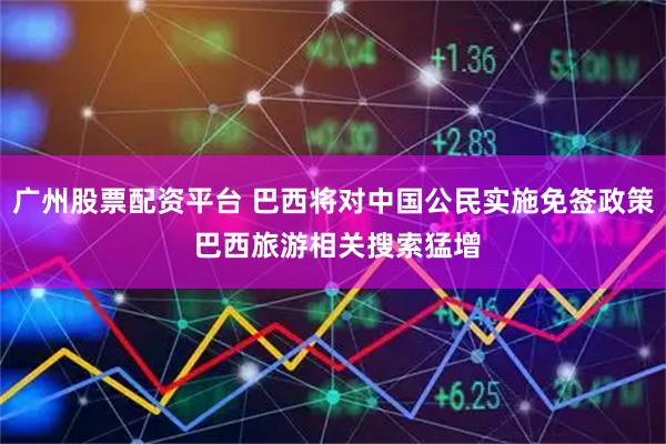 广州股票配资平台 巴西将对中国公民实施免签政策 巴西旅游相关搜索猛增