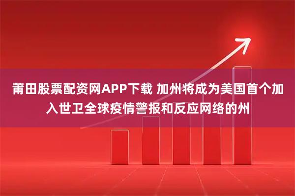 莆田股票配资网APP下载 加州将成为美国首个加入世卫全球疫情警报和反应网络的州