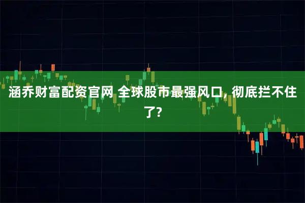 涵乔财富配资官网 全球股市最强风口, 彻底拦不住了?