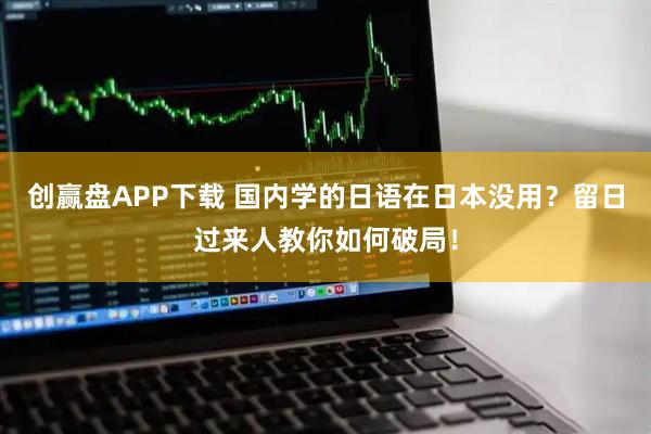 创赢盘APP下载 国内学的日语在日本没用？留日过来人教你如何破局！