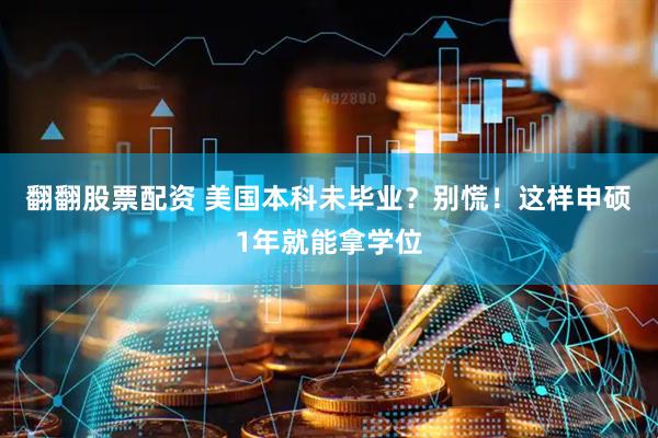 翻翻股票配资 美国本科未毕业？别慌！这样申硕1年就能拿学位