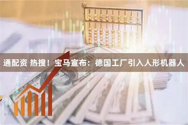 通配资 热搜！宝马宣布：德国工厂引入人形机器人