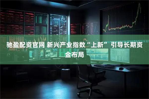 驰盈配资官网 新兴产业指数“上新” 引导长期资金布局
