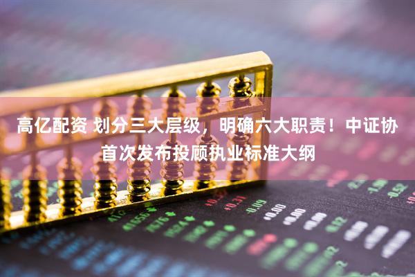 高亿配资 划分三大层级，明确六大职责！中证协首次发布投顾执业标准大纲