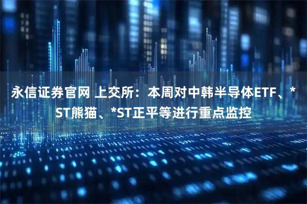 永信证券官网 上交所：本周对中韩半导体ETF、*ST熊猫、*ST正平等进行重点监控