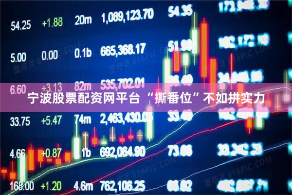 宁波股票配资网平台 “撕番位”不如拼实力