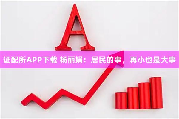 证配所APP下载 杨丽娟：居民的事，再小也是大事