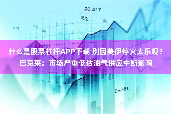 什么是股票杠杆APP下载 别因美伊停火太乐观？巴克莱：市场严重低估油气供应中断影响