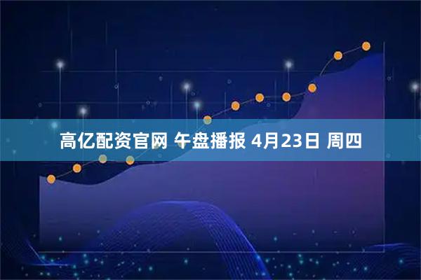 高亿配资官网 午盘播报 4月23日 周四