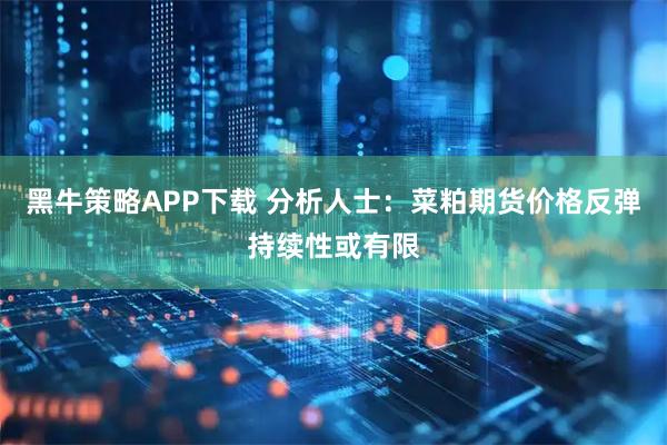 黑牛策略APP下载 分析人士：菜粕期货价格反弹持续性或有限