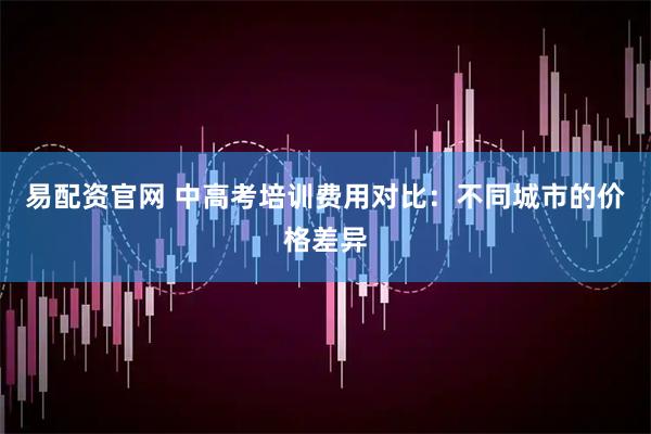 易配资官网 中高考培训费用对比：不同城市的价格差异
