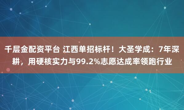 千层金配资平台 江西单招标杆！大圣学成：7年深耕，用硬核实力与99.2%志愿达成率领跑行业