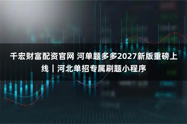 千宏财富配资官网 河单题多多2027新版重磅上线｜河北单招专属刷题小程序